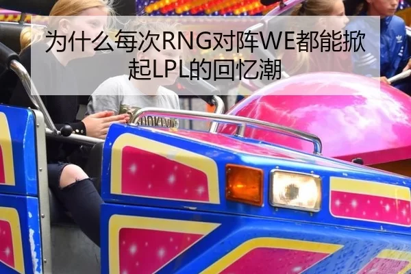 为什么每次RNG对阵WE都能掀起LPL的回忆潮